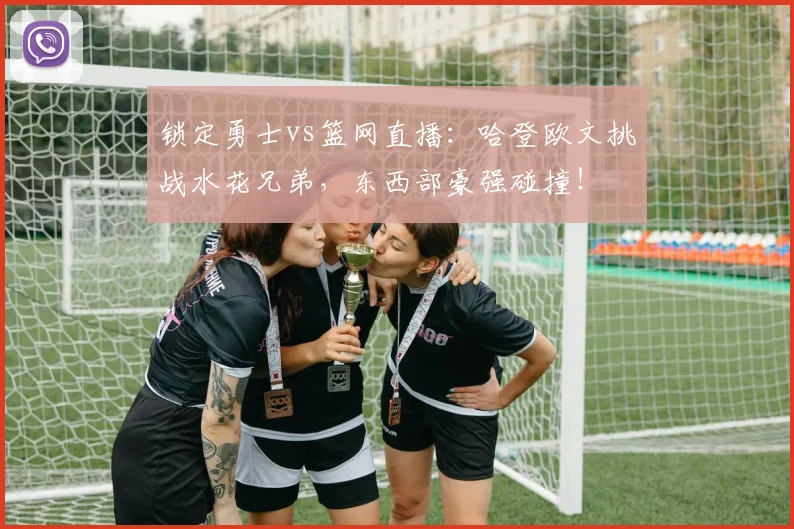 锁定勇士vs篮网直播：哈登欧文挑战水花兄弟，东西部豪强碰撞！