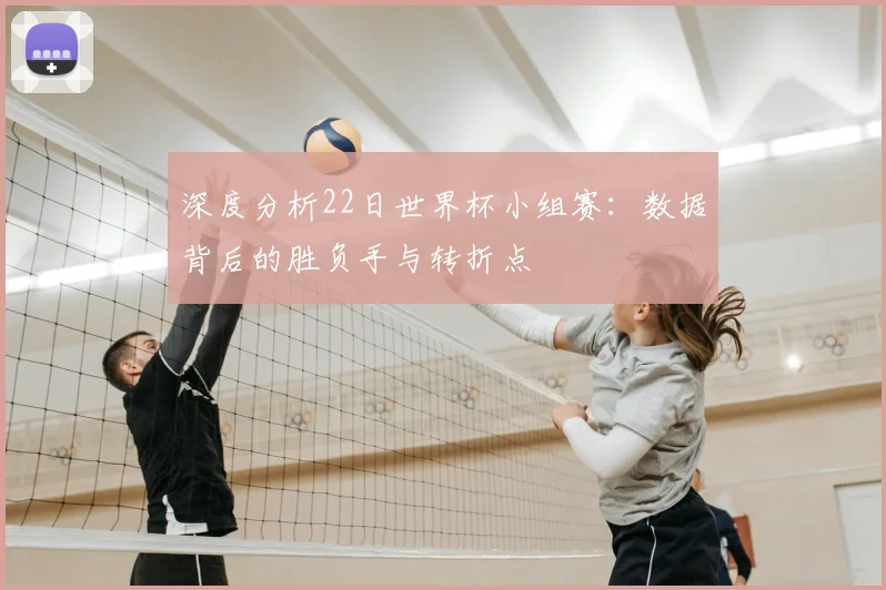 深度分析22日世界杯小组赛：数据背后的胜负手与转折点