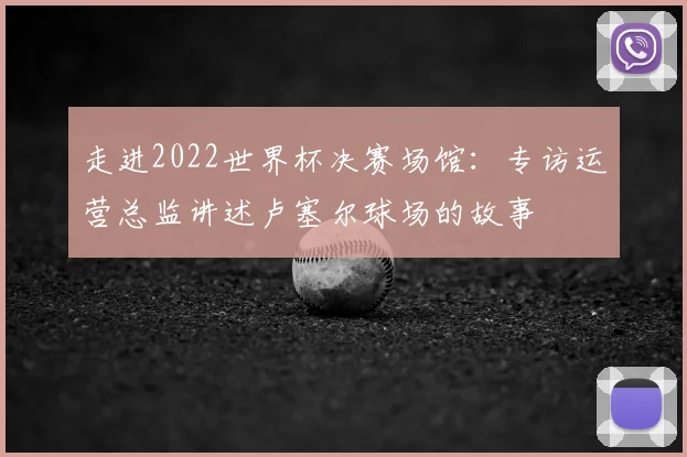 走进2022世界杯决赛场馆：专访运营总监讲述卢塞尔球场的故事