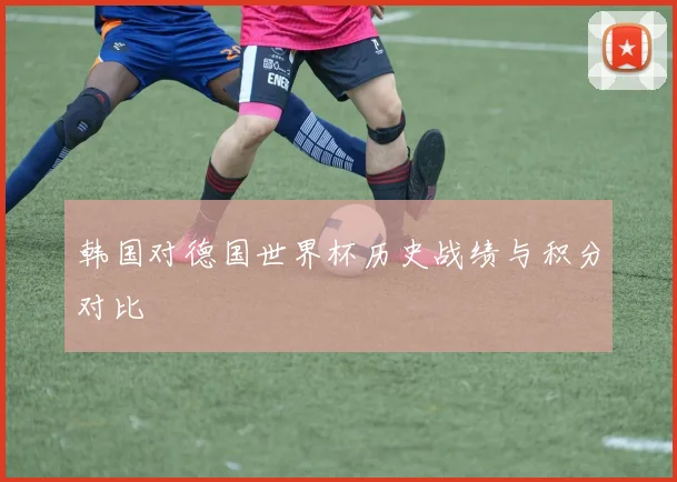 韩国对德国世界杯历史战绩与积分对比