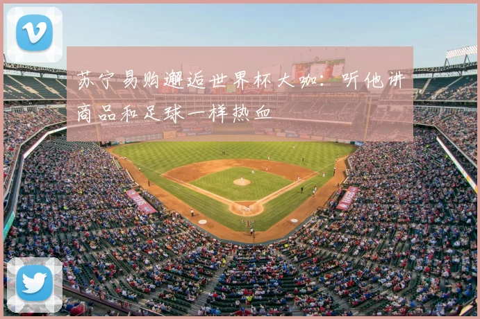 苏宁易购邂逅世界杯大咖：听他讲商品和足球一样热血