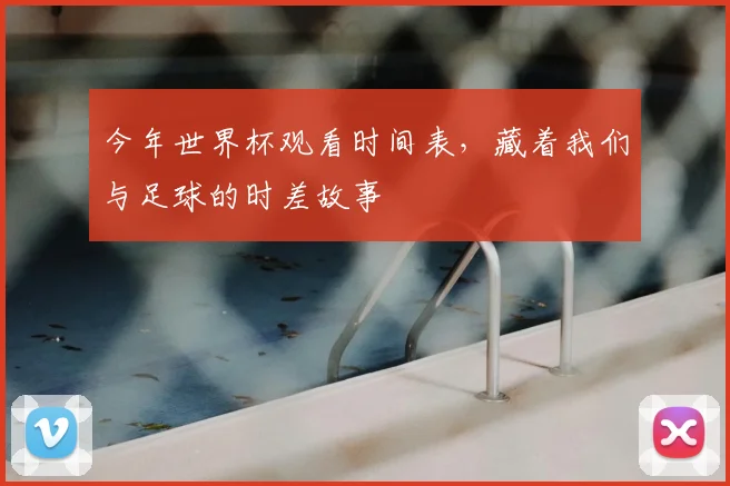 今年世界杯观看时间表，藏着我们与足球的时差故事
