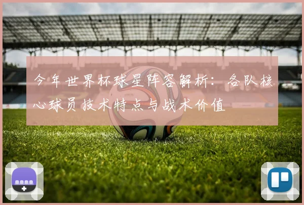今年世界杯球星阵容解析：各队核心球员技术特点与战术价值