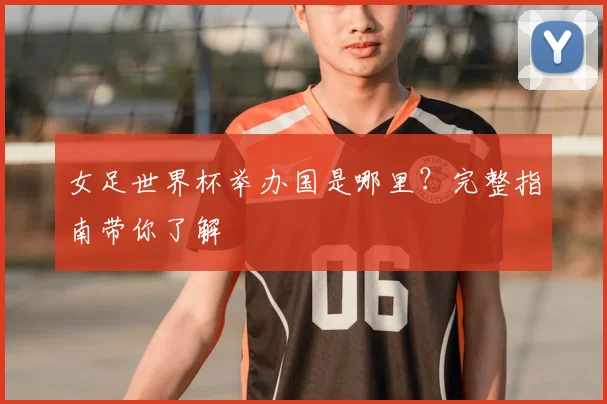 女足世界杯举办国是哪里？完整指南带你了解