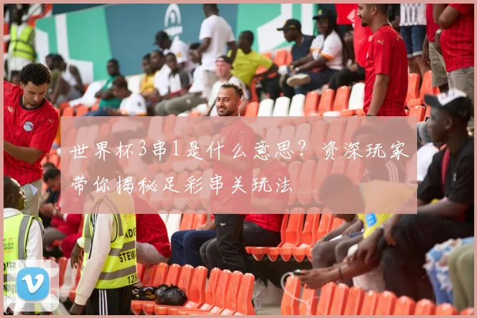 世界杯3串1是什么意思？资深玩家带你揭秘足彩串关玩法